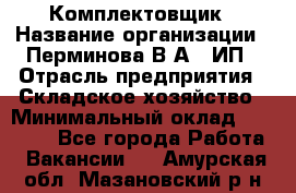 Комплектовщик › Название организации ­ Перминова В.А., ИП › Отрасль предприятия ­ Складское хозяйство › Минимальный оклад ­ 30 000 - Все города Работа » Вакансии   . Амурская обл.,Мазановский р-н